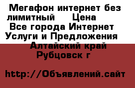 Мегафон интернет без лимитный   › Цена ­ 800 - Все города Интернет » Услуги и Предложения   . Алтайский край,Рубцовск г.